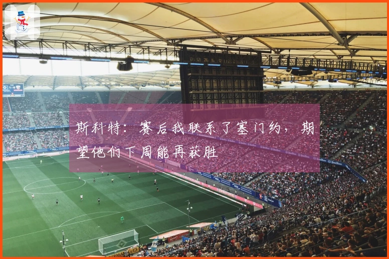 斯科特：赛后我联系了塞门约，期望他们下周能再获胜