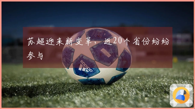 苏超迎来新变革，近20个省份纷纷参与