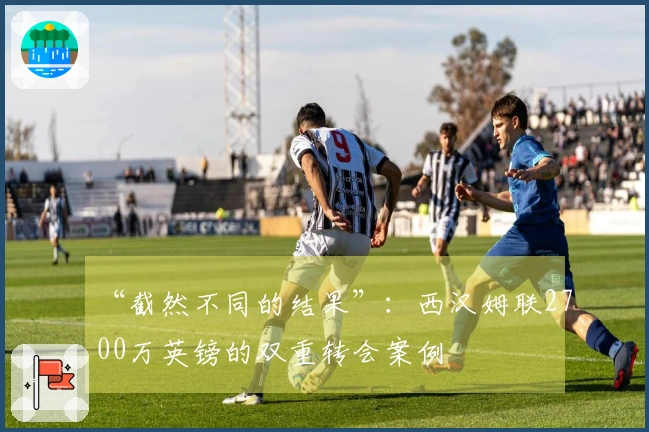“截然不同的结果”：西汉姆联2700万英镑的双重转会案例