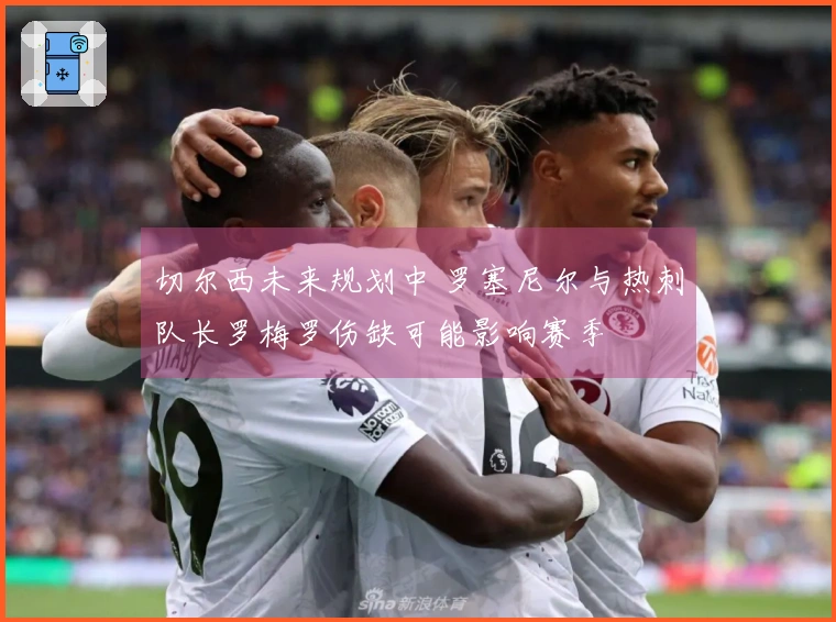 切尔西未来规划中 罗塞尼尔与热刺队长罗梅罗伤缺可能影响赛季