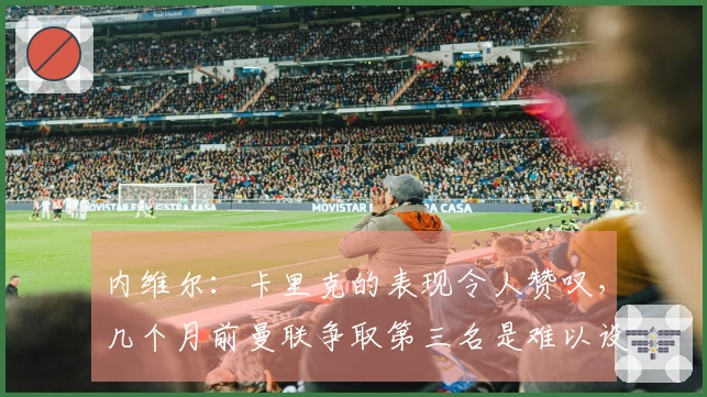 内维尔：卡里克的表现令人赞叹，几个月前曼联争取第三名是难以设想的