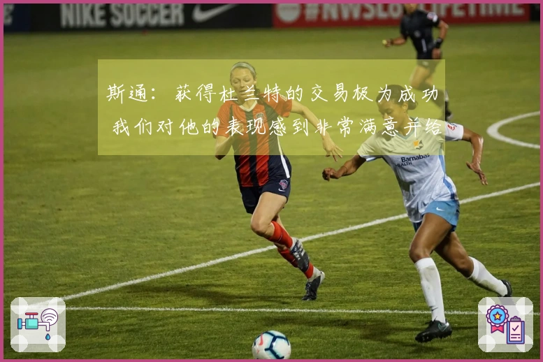 斯通：获得杜兰特的交易极为成功 我们对他的表现感到非常满意并给予高度评价