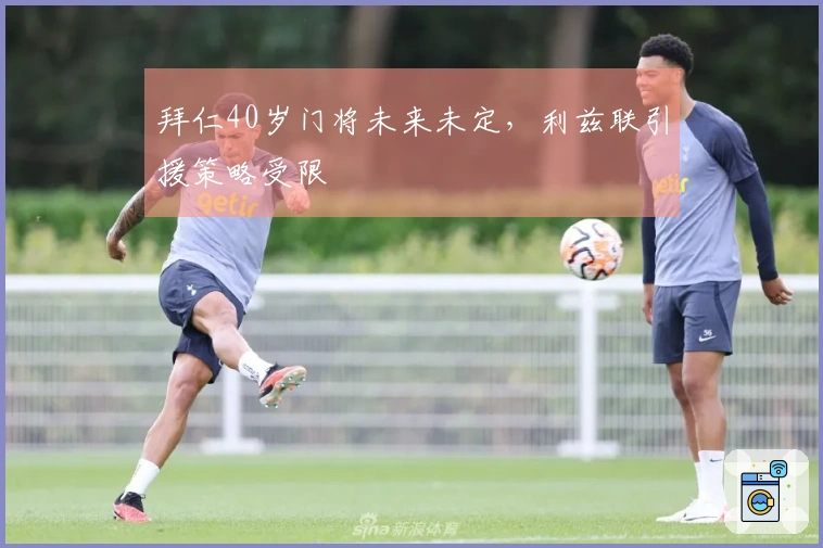 拜仁40岁门将未来未定，利兹联引援策略受限