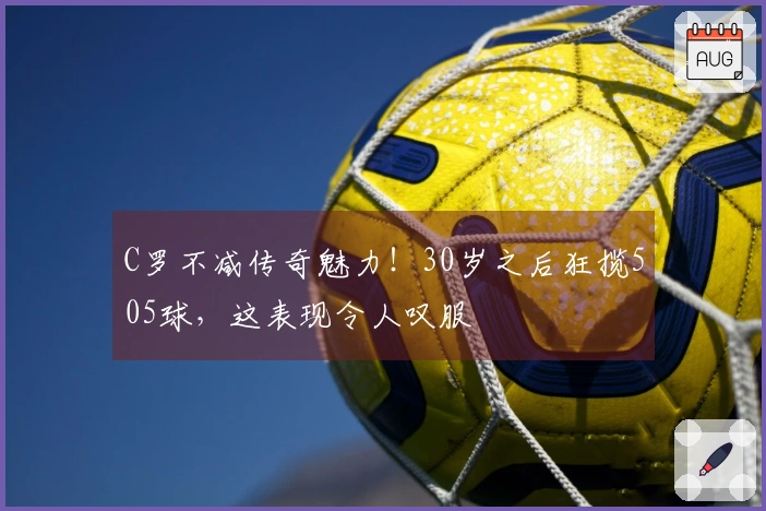 C罗不减传奇魅力！30岁之后狂揽505球，这表现令人叹服