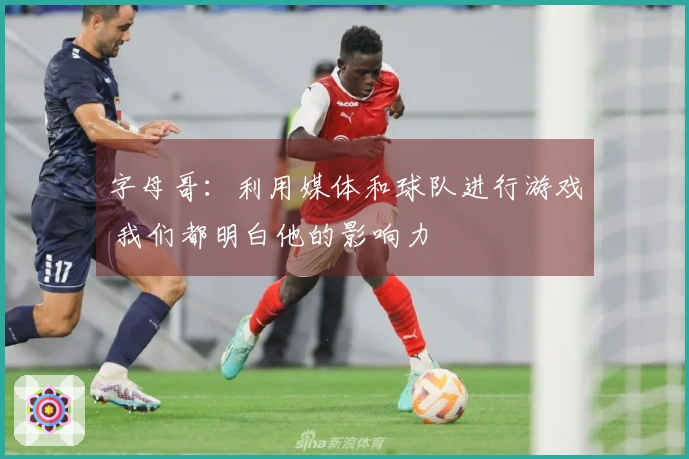 字母哥：利用媒体和球队进行游戏 我们都明白他的影响力