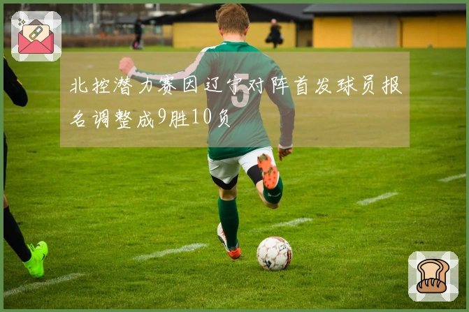 北控潜力赛因辽宁对阵首发球员报名调整成9胜10负