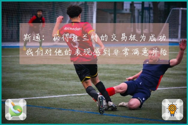 斯通：获得杜兰特的交易极为成功 我们对他的表现感到非常满意并给予高度评价