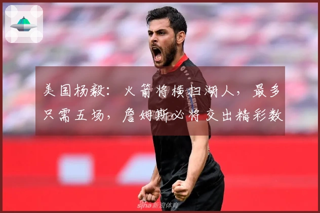 美国杨毅：火箭将横扫湖人，最多只需五场，詹姆斯必将交出精彩数据