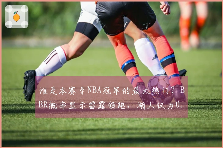 谁是本赛季NBA冠军的最大热门？BBR概率显示雷霆领跑，湖人仅为0.2%