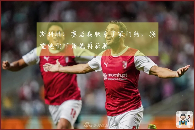 斯科特：赛后我联系了塞门约，期望他们下周能再获胜