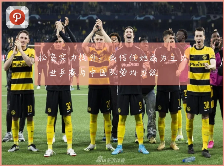 松岛实力提升，我信任她成为主力，世乒赛与中国队势均力敌