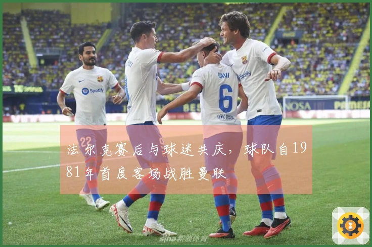 法尔克赛后与球迷共庆，球队自1981年首度客场战胜曼联