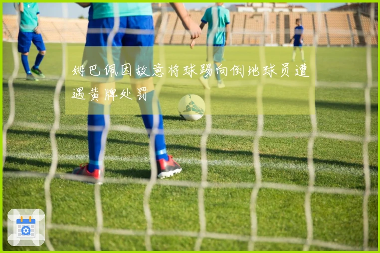 姆巴佩因故意将球踢向倒地球员遭遇黄牌处罚