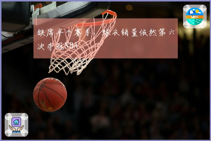 缺席半个赛季，球衣销量依然第六次夺冠NBA