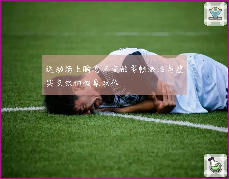 运动场上瞬息万变的零帧激活与虚实交织的假象动作