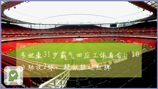 韦世豪31岁霸气回应工体看台：10分助攻2球，疑似躲过红牌