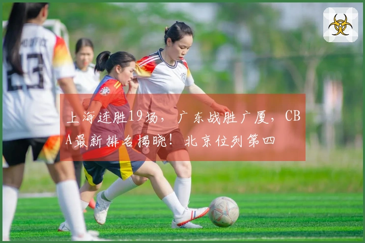 上海连胜19场，广东战胜广厦，CBA最新排名揭晓！北京位列第四