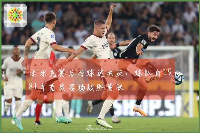 法尔克赛后与球迷共庆，球队自1981年首度客场战胜曼联