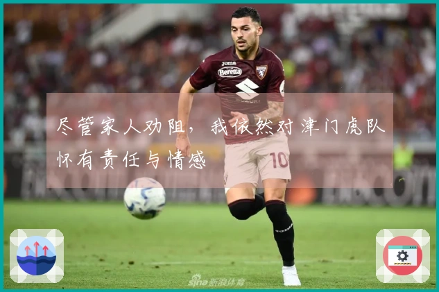 尽管家人劝阻，我依然对津门虎队怀有责任与情感